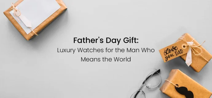 Father’s Day Gift: Luxury Watches for the Man Who Means the World