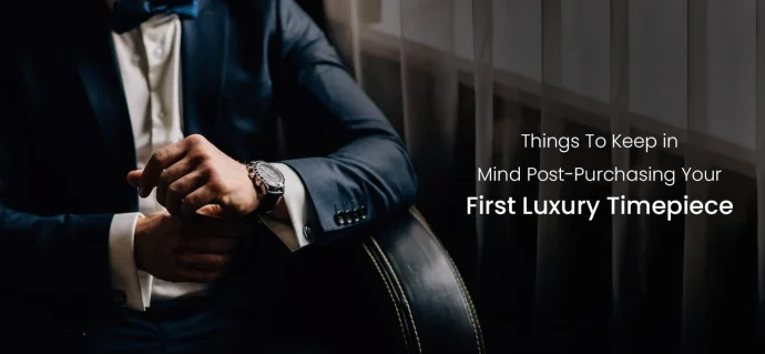 Things To Keep in Mind Post-Purchasing Your First Luxury Timepiece